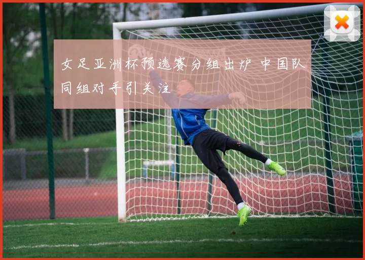 女足亚洲杯预选赛分组出炉 中国队同组对手引关注
