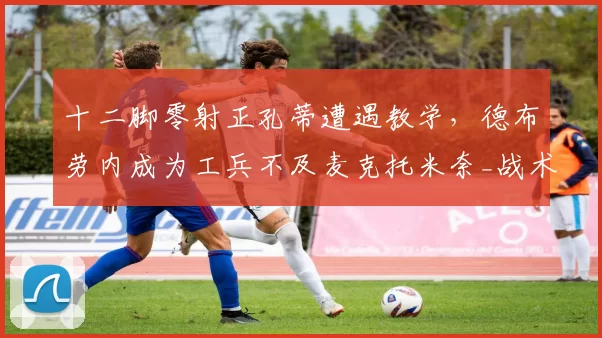 十二脚零射正孔蒂遭遇教学，德布劳内成为工兵不及麦克托米奈_战术_控球_那不勒斯