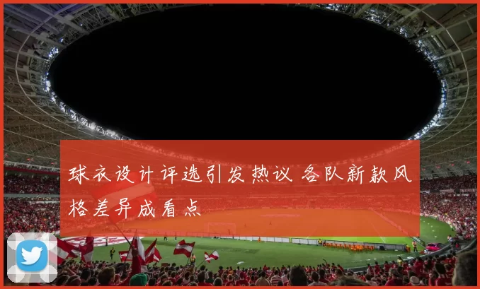 球衣设计评选引发热议 各队新款风格差异成看点