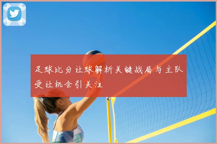 足球比分让球解析关键战局与主队受让机会引关注