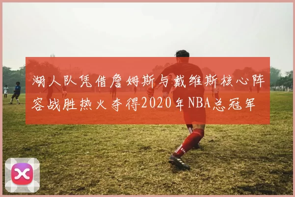 湖人队凭借詹姆斯与戴维斯核心阵容战胜热火夺得2020年NBA总冠军