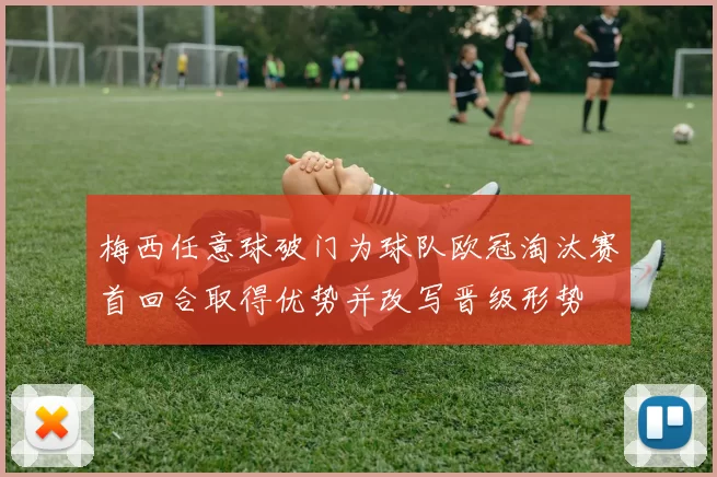 梅西任意球破门为球队欧冠淘汰赛首回合取得优势并改写晋级形势