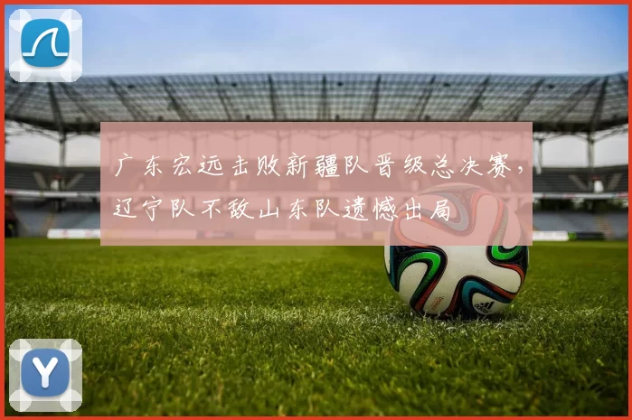 广东宏远击败新疆队晋级总决赛,辽宁队不敌山东队遗憾出局