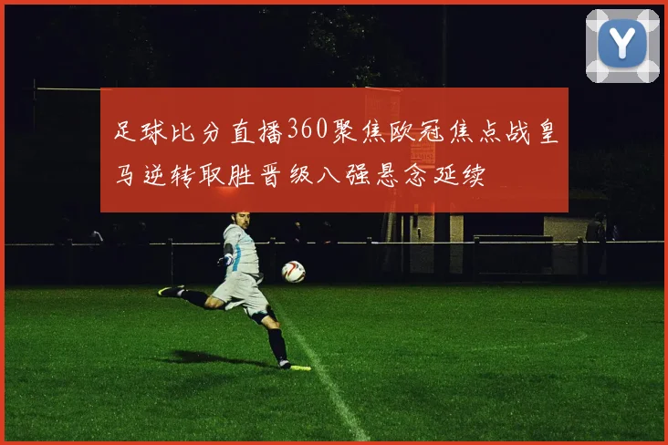 足球比分直播360聚焦欧冠焦点战皇马逆转取胜晋级八强悬念延续