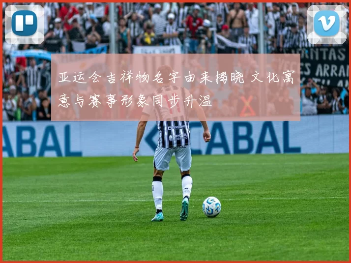 亚运会吉祥物名字由来揭晓 文化寓意与赛事形象同步升温