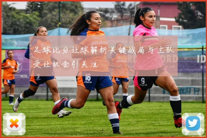 足球比分让球解析关键战局与主队受让机会引关注
