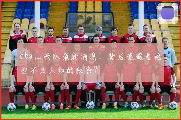 cba山西队最新消息！背后竟藏着这些不为人知的秘密？