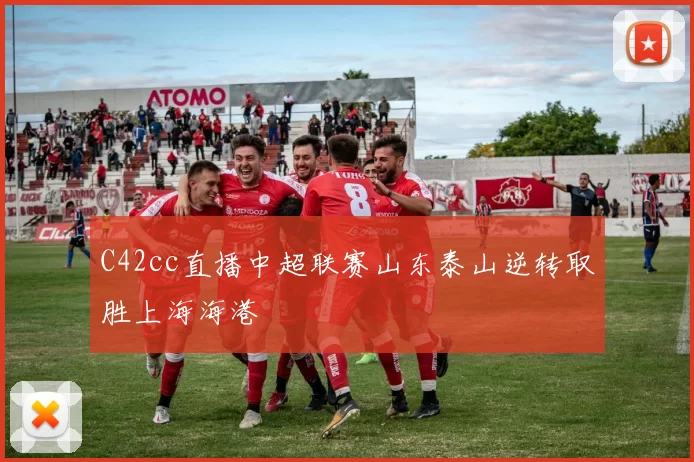 C42cc直播中超联赛山东泰山逆转取胜上海海港