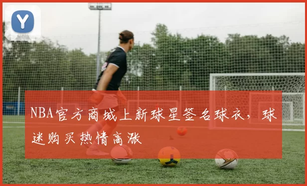 NBA官方商城上新球星签名球衣，球迷购买热情高涨