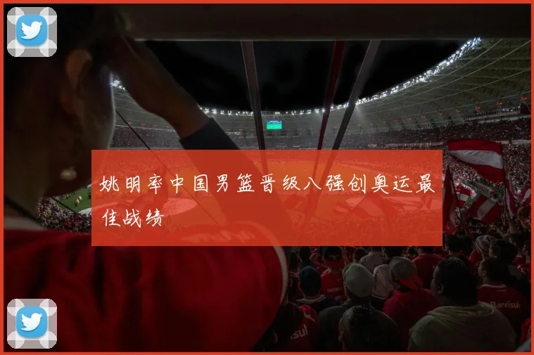 姚明率中国男篮晋级八强创奥运最佳战绩