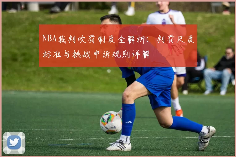 NBA裁判吹罚制度全解析：判罚尺度标准与挑战申诉规则详解