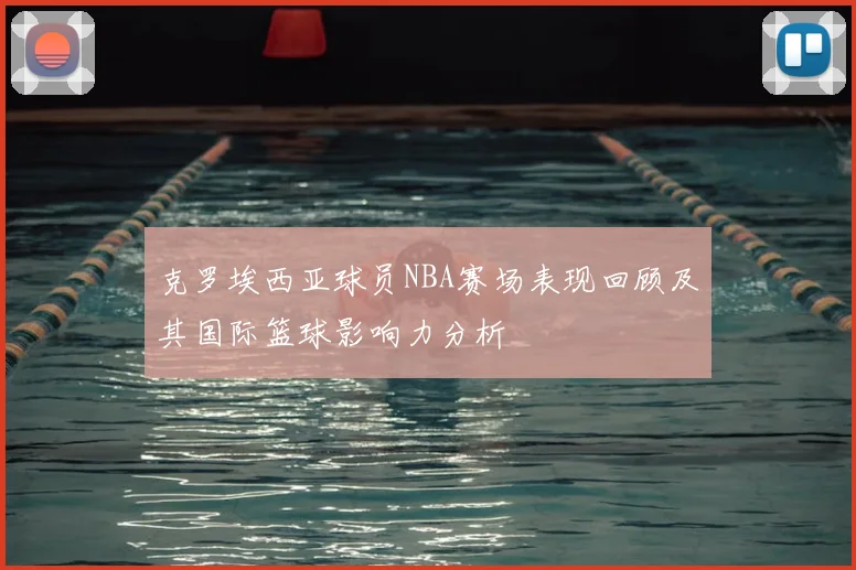 克罗埃西亚球员NBA赛场表现回顾及其国际篮球影响力分析