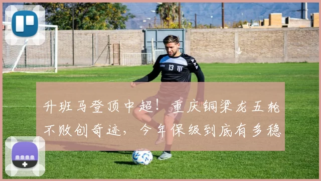 升班马登顶中超！重庆铜梁龙五轮不败创奇迹，今年保级到底有多稳？_比赛_联赛_本赛季