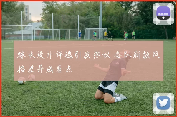 球衣设计评选引发热议 各队新款风格差异成看点