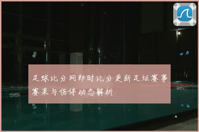 足球比分网即时比分更新足坛赛事赛果与伤停动态解析