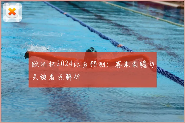 欧洲杯2024比分预测:赛果前瞻与关键看点解析