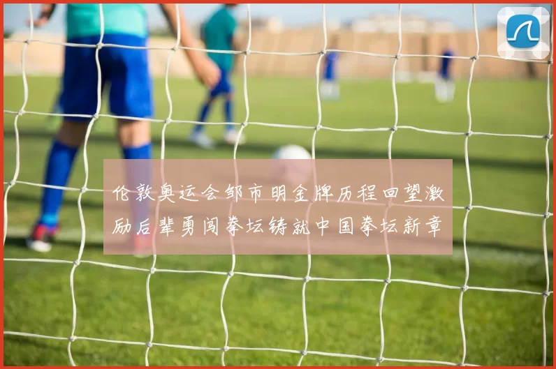 伦敦奥运会邹市明金牌历程回望激励后辈勇闯拳坛铸就中国拳坛新章