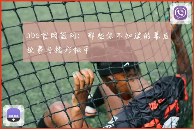 nba官网篮网：那些你不知道的幕后故事与精彩秘辛