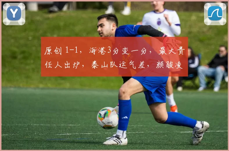原创 1-1，海港3分变一分，最大责任人出炉，泰山队运气差，颜骏凌封神