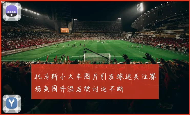 托马斯小火车图片引发球迷关注赛场氛围升温后续讨论不断