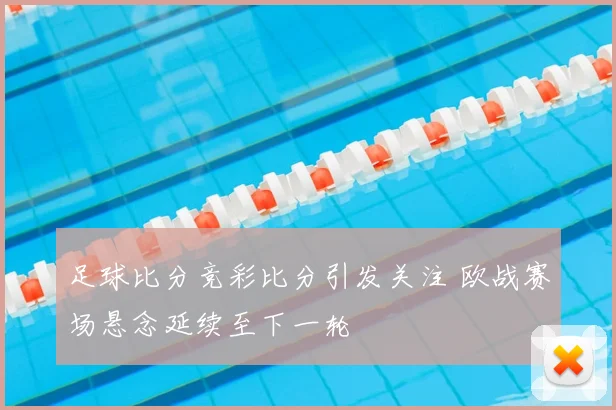足球比分竞彩比分引发关注 欧战赛场悬念延续至下一轮