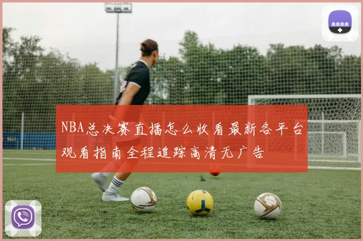 NBA总决赛直播怎么收看最新各平台观看指南全程追踪高清无广告